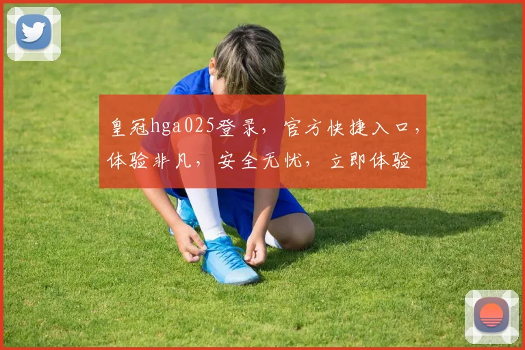 皇冠hga025登录，官方快捷入口，体验非凡，安全无忧，立即体验