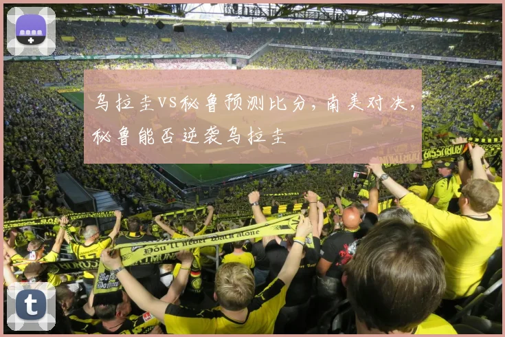 乌拉圭vs秘鲁预测比分,南美对决,秘鲁能否逆袭乌拉圭
