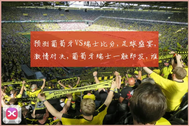 预测葡萄牙VS瑞士比分,足球盛宴,激情对决,葡萄牙瑞士一触即发,谁将问鼎