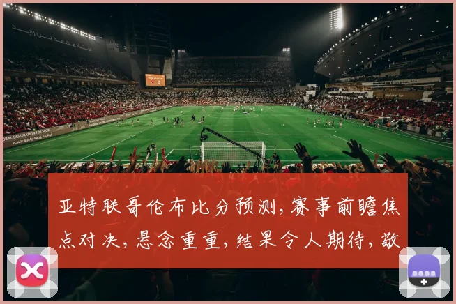 亚特联哥伦布比分预测,赛事前瞻焦点对决,悬念重重,结果令人期待,敬请关注。