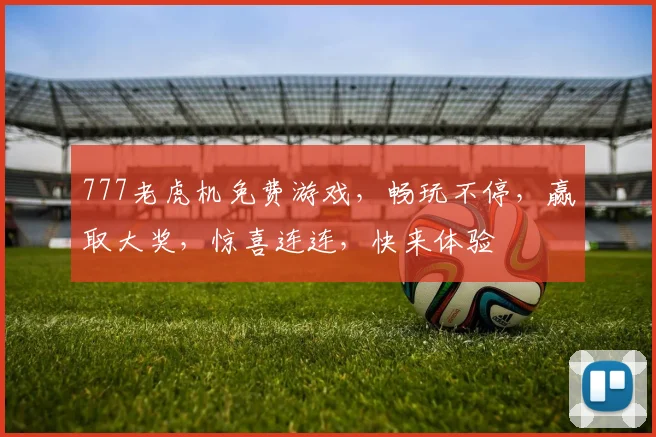 777老虎机免费游戏，畅玩不停，赢取大奖，惊喜连连，快来体验