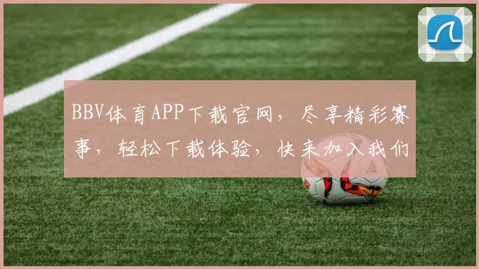 BBV体育APP下载官网，尽享精彩赛事，轻松下载体验，快来加入我们，