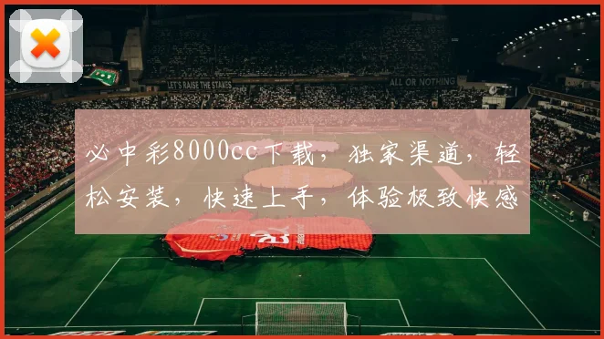 必中彩8000cc下载，独家渠道，轻松安装，快速上手，体验极致快感，不容错过